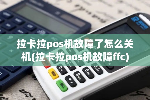 拉卡拉pos机故障了怎么关机(拉卡拉pos机故障ffc)