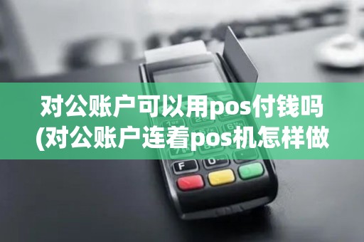 对公账户可以用pos付钱吗(对公账户连着pos机怎样做账)