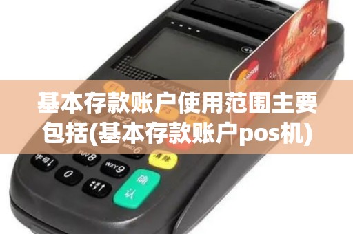 基本存款账户使用范围主要包括(基本存款账户pos机)