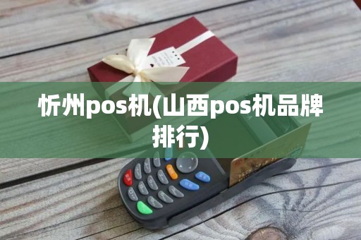 忻州pos机(山西pos机品牌排行)