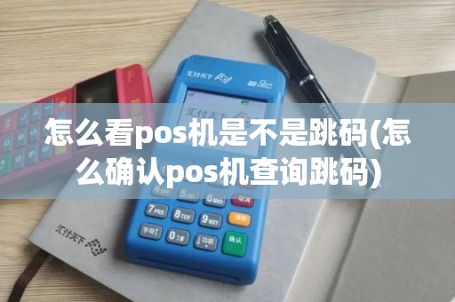 怎么看pos机是不是跳码(怎么确认pos机查询跳码)