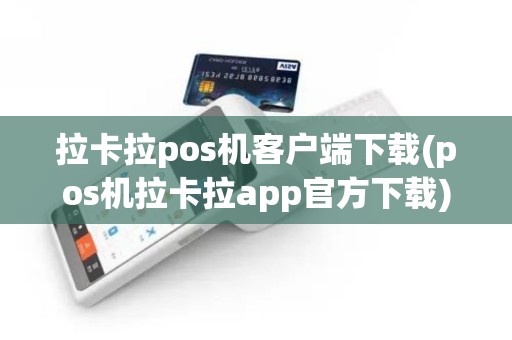 拉卡拉pos机客户端下载(pos机拉卡拉app官方下载)