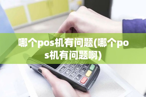 哪个pos机有问题(哪个pos机有问题啊)