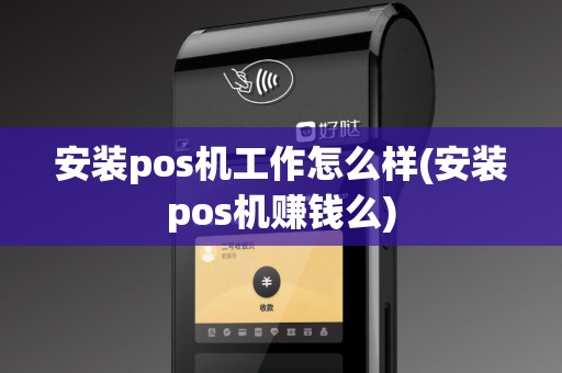 安装pos机工作怎么样(安装pos机赚钱么)