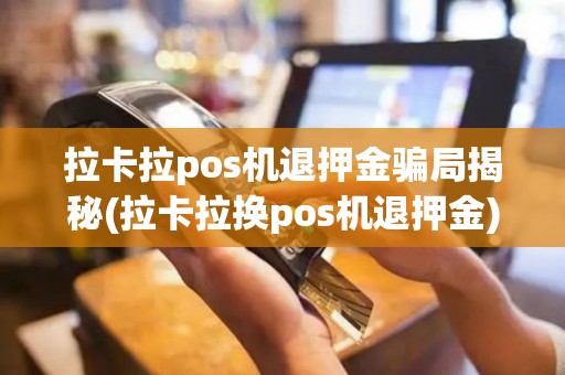 拉卡拉pos机退押金骗局揭秘(拉卡拉换pos机退押金)