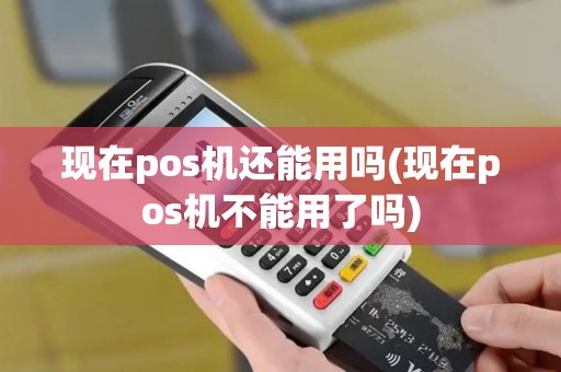 现在pos机还能用吗(现在pos机不能用了吗)