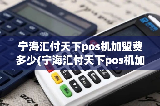 宁海汇付天下pos机加盟费多少(宁海汇付天下pos机加盟)