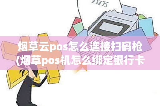 烟草云pos怎么连接扫码枪(烟草pos机怎么绑定银行卡)