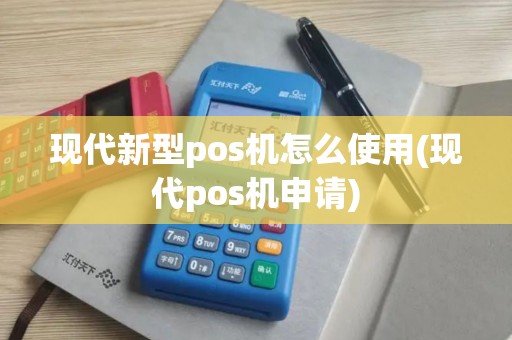 现代新型pos机怎么使用(现代pos机申请)