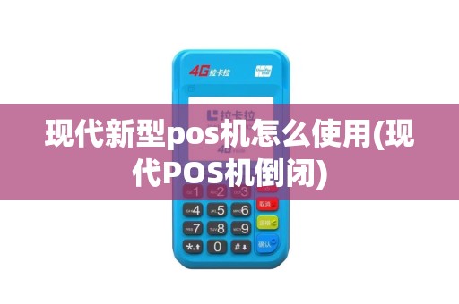 现代新型pos机怎么使用(现代POS机倒闭)