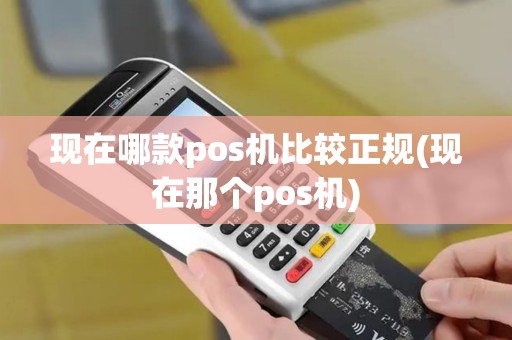 现在哪款pos机比较正规(现在那个pos机)