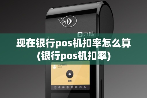 现在银行pos机扣率怎么算(银行pos机扣率)