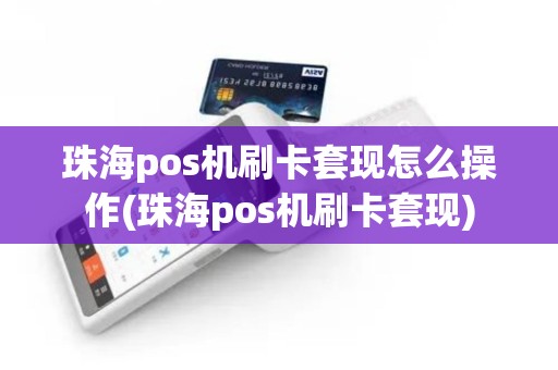 珠海pos机刷卡套现怎么操作(珠海pos机刷卡套现)