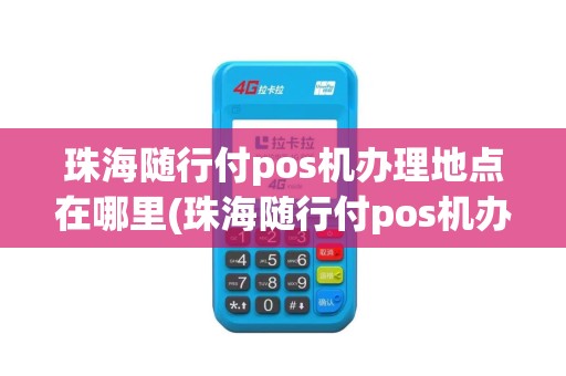 珠海随行付pos机办理地点在哪里(珠海随行付pos机办理地点)
