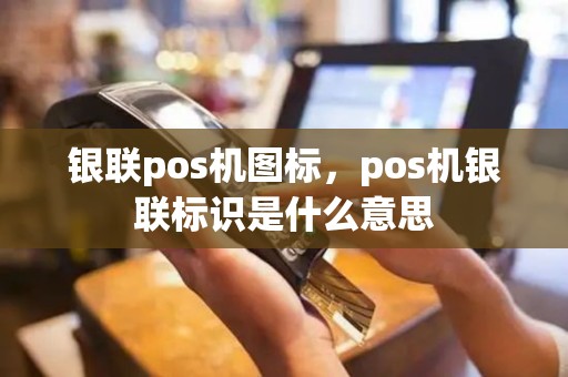 银联pos机图标，pos机银联标识是什么意思