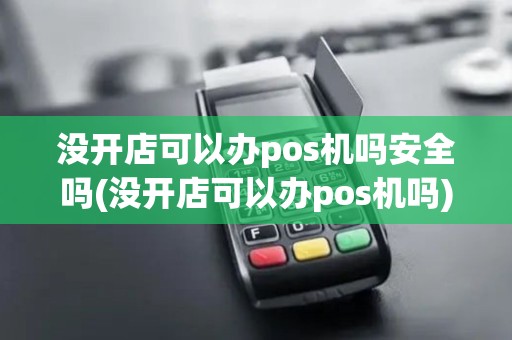 没开店可以办pos机吗安全吗(没开店可以办pos机吗)