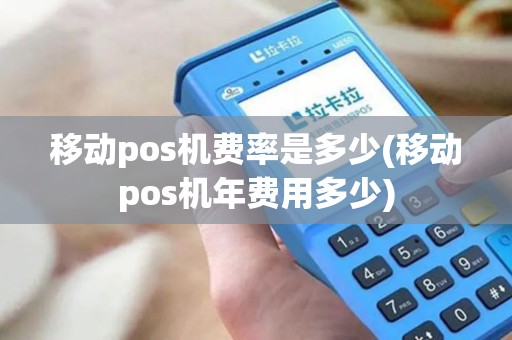 移动pos机费率是多少(移动pos机年费用多少)