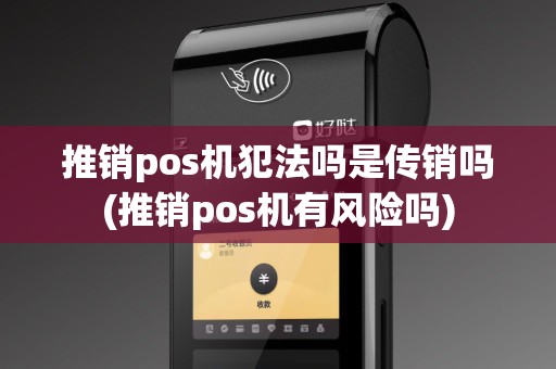 推销pos机犯法吗是传销吗(推销pos机有风险吗)