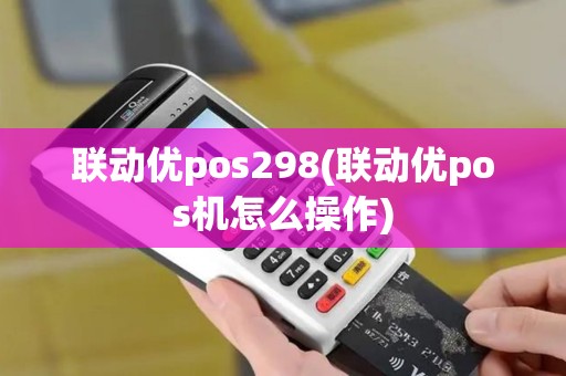 联动优pos298(联动优pos机怎么操作)