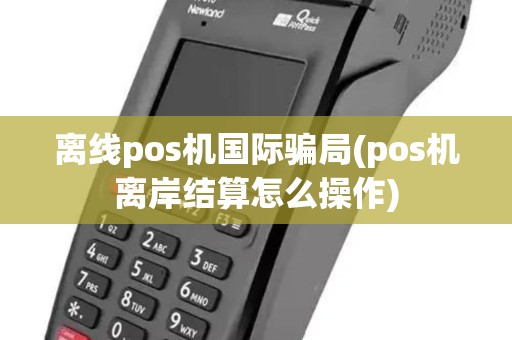 离线pos机国际骗局(pos机离岸结算怎么操作)
