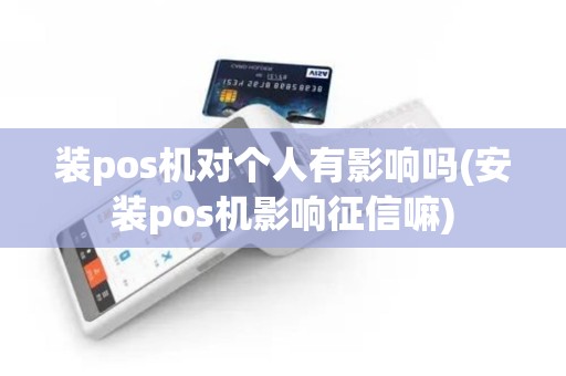 装pos机对个人有影响吗(安装pos机影响征信嘛)