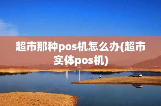 超市那种pos机怎么办(超市实体pos机)