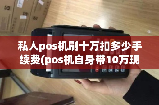 私人pos机刷十万扣多少手续费(pos机自身带10万现金)