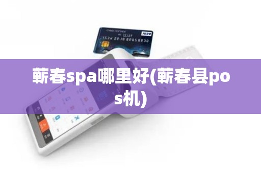蕲春spa哪里好(蕲春县pos机)