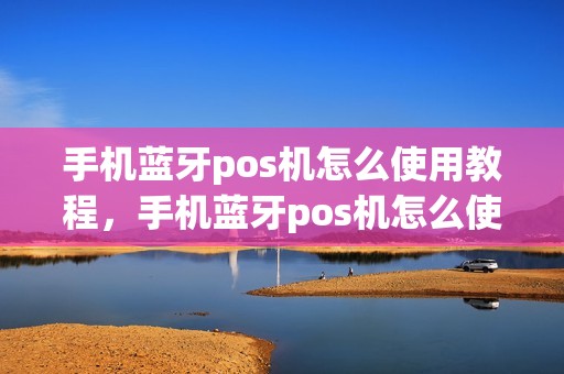 手机蓝牙pos机怎么使用教程，手机蓝牙pos机怎么使用教程图解