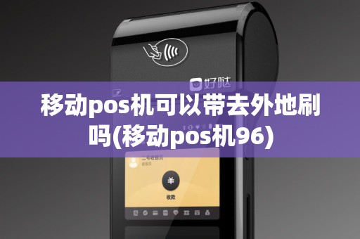 移动pos机可以带去外地刷吗(移动pos机96)