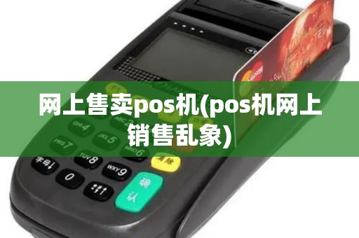 网上售卖pos机(pos机网上销售乱象)