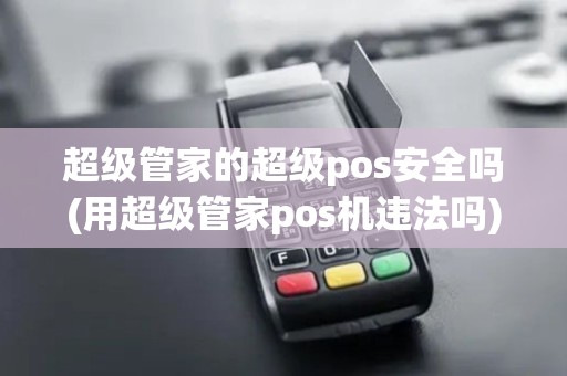 超级管家的超级pos安全吗(用超级管家pos机违法吗)