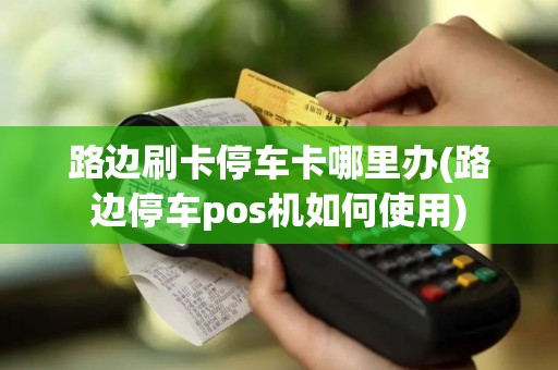 路边刷卡停车卡哪里办(路边停车pos机如何使用)