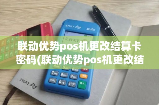 联动优势pos机更改结算卡密码(联动优势pos机更改结算卡)