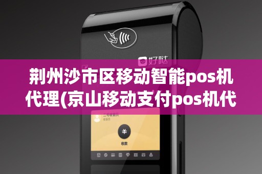 荆州沙市区移动智能pos机代理(京山移动支付pos机代理加盟)