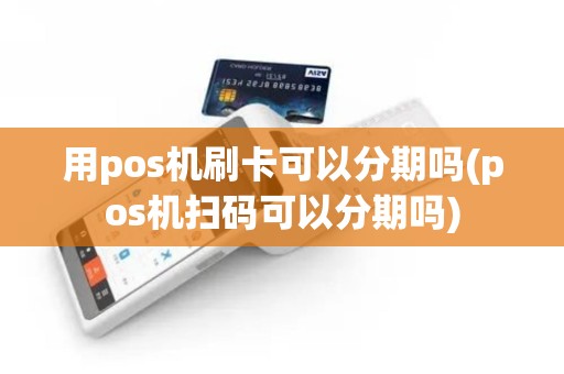 用pos机刷卡可以分期吗(pos机扫码可以分期吗)