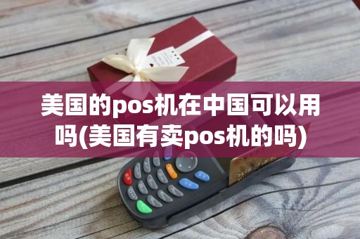 美国的pos机在中国可以用吗(美国有卖pos机的吗)