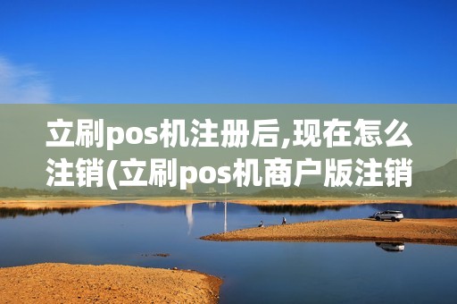 立刷pos机注册后,现在怎么注销(立刷pos机商户版注销)