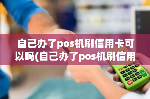 自己办了pos机刷信用卡可以吗(自己办了pos机刷信用卡)