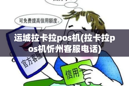 运城拉卡拉pos机(拉卡拉pos机忻州客服电话)