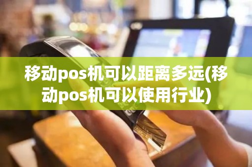 移动pos机可以距离多远(移动pos机可以使用行业)