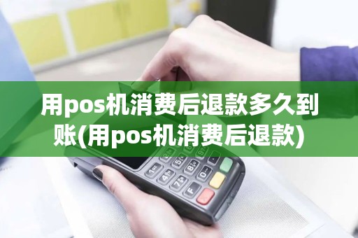 用pos机消费后退款多久到账(用pos机消费后退款)