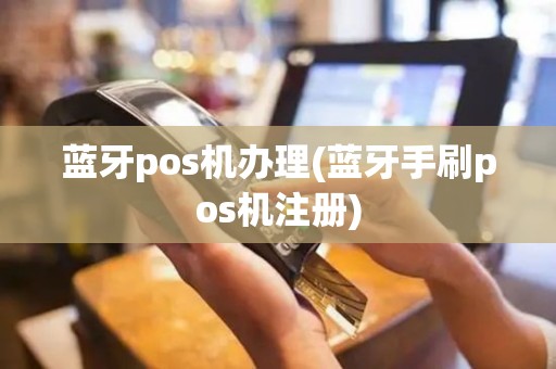 蓝牙pos机办理(蓝牙手刷pos机注册)