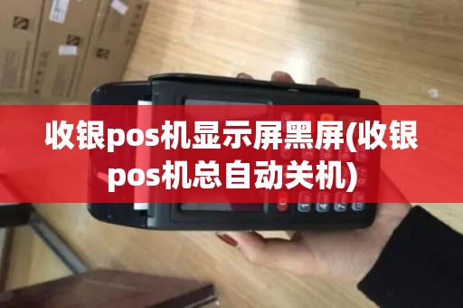 收银pos机显示屏黑屏(收银pos机总自动关机)
