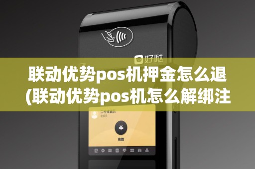 联动优势pos机押金怎么退(联动优势pos机怎么解绑注销)