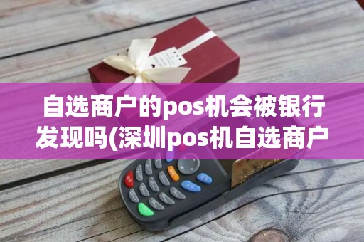自选商户的pos机会被银行发现吗(深圳pos机自选商户)