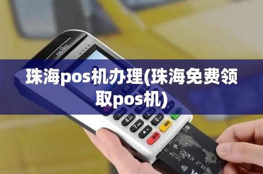 珠海pos机办理(珠海免费领取pos机)