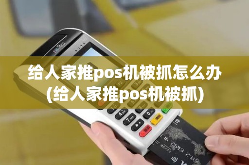 给人家推pos机被抓怎么办(给人家推pos机被抓)
