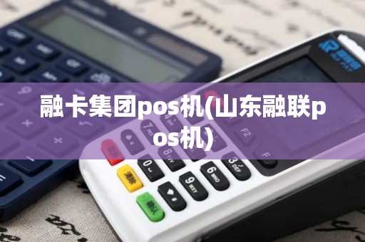 融卡集团pos机(山东融联pos机)