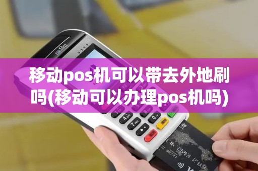移动pos机可以带去外地刷吗(移动可以办理pos机吗)